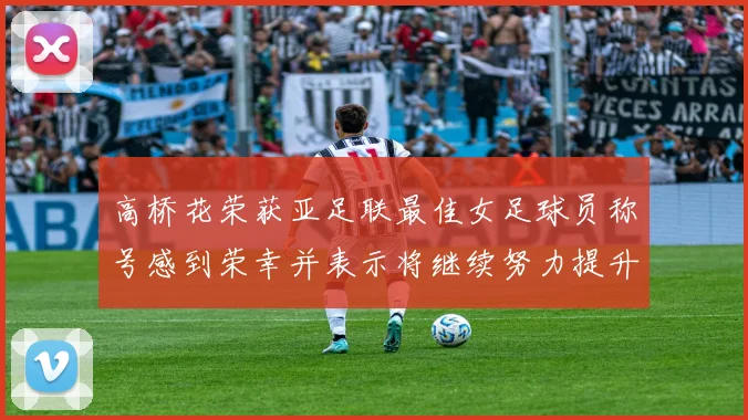 高桥花荣获亚足联最佳女足球员称号感到荣幸并表示将继续努力提升自己