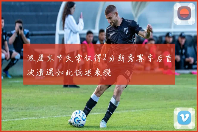 浓眉末节失常仅得2分新秀赛季后首次遭遇如此低迷表现