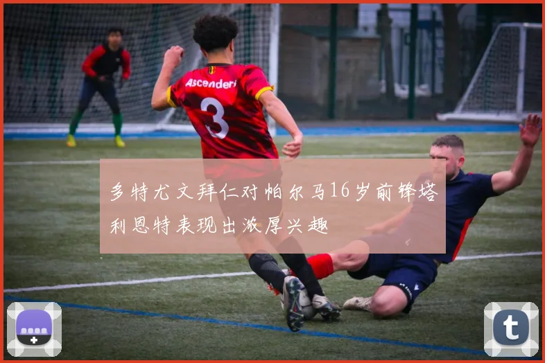多特尤文拜仁对帕尔马16岁前锋塔利恩特表现出浓厚兴趣