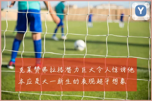 克莱赞弗拉格潜力巨大令人惊讶他本应是大一新生的表现超乎想象