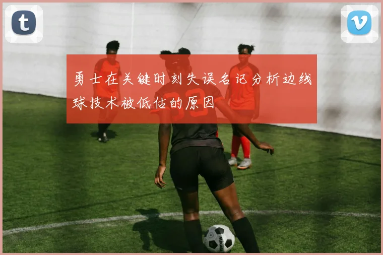勇士在关键时刻失误名记分析边线球技术被低估的原因