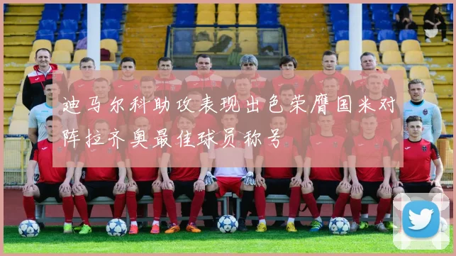 迪马尔科助攻表现出色荣膺国米对阵拉齐奥最佳球员称号