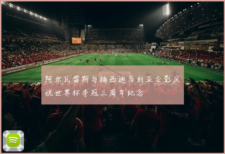 阿尔瓦雷斯与梅西迪马利亚合影庆祝世界杯夺冠三周年纪念