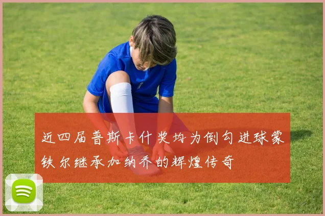 近四届普斯卡什奖均为倒勾进球蒙铁尔继承加纳乔的辉煌传奇