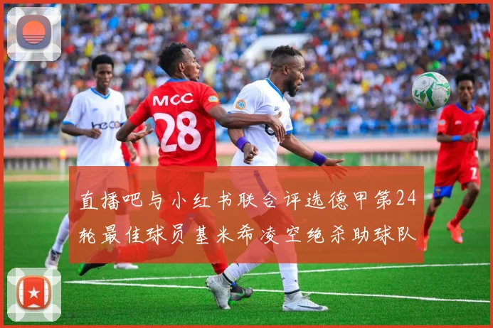 直播吧与小红书联合评选德甲第24轮最佳球员基米希凌空绝杀助球队赢得国家德比