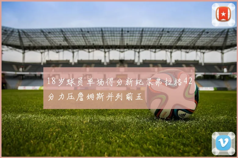 18岁球员单场得分新纪录弗拉格42分力压詹姆斯并列前五