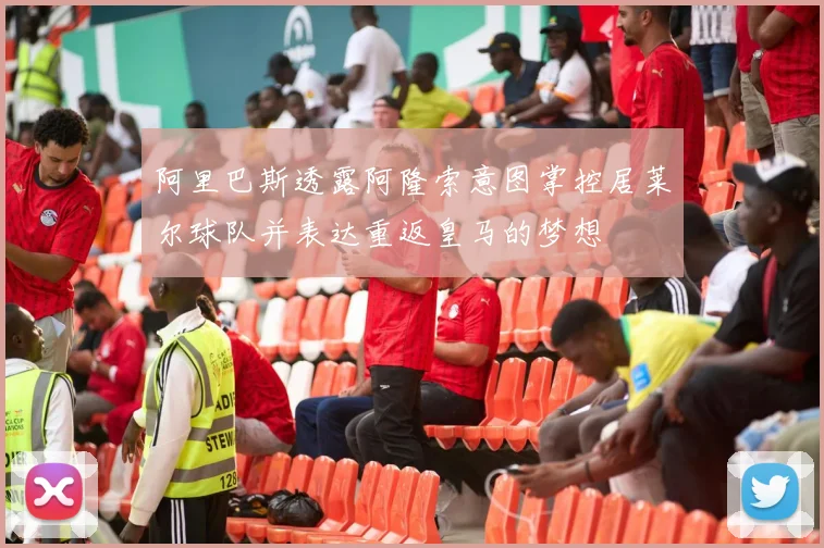 阿里巴斯透露阿隆索意图掌控居莱尔球队并表达重返皇马的梦想