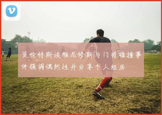 莫伦特斯谈维尼修斯与门将碰撞事件强调偶然性并分享个人经历