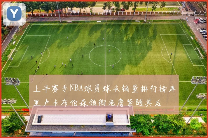 上半赛季NBA球员球衣销量排行榜库里卢卡布伦森领衔老詹紧随其后