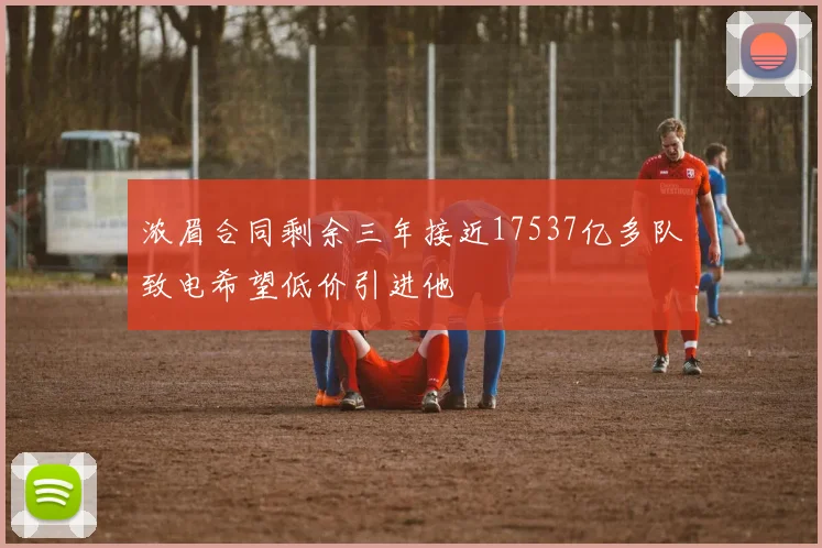 浓眉合同剩余三年接近17537亿多队致电希望低价引进他