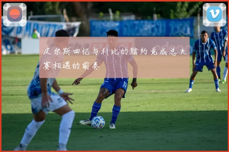 皮尔斯回忆与科比的赌约竟成总决赛相遇的前奏