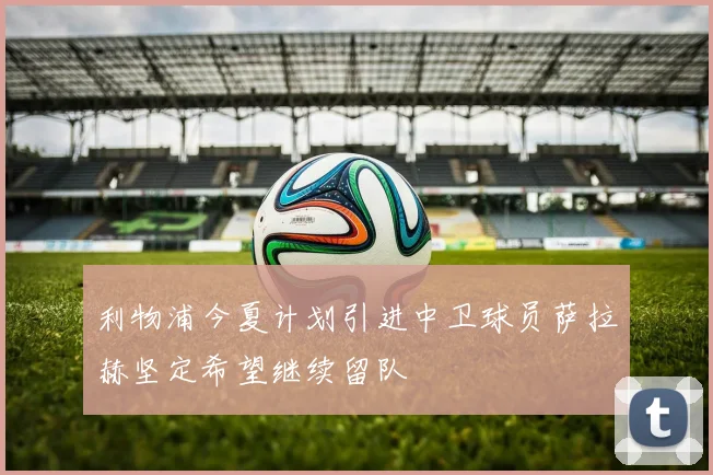 利物浦今夏计划引进中卫球员萨拉赫坚定希望继续留队