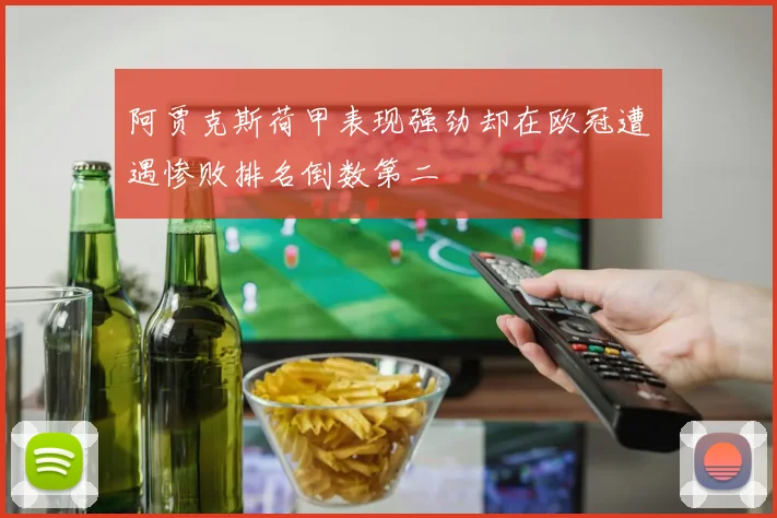 阿贾克斯荷甲表现强劲却在欧冠遭遇惨败排名倒数第二