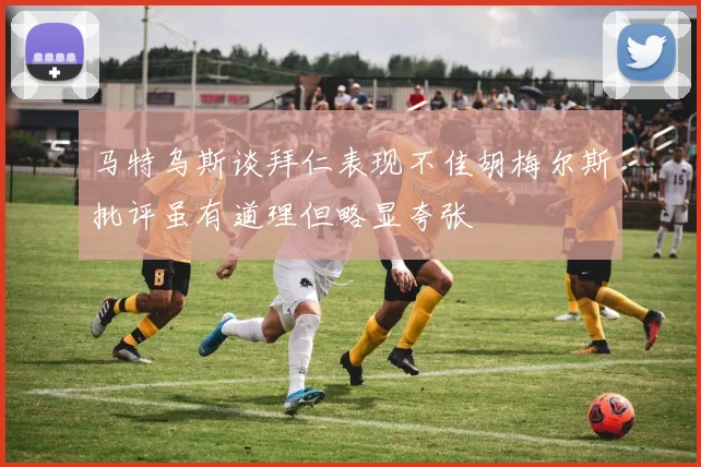 马特乌斯谈拜仁表现不佳胡梅尔斯批评虽有道理但略显夸张
