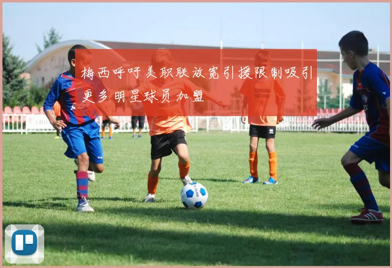 梅西呼吁美职联放宽引援限制吸引更多明星球员加盟
