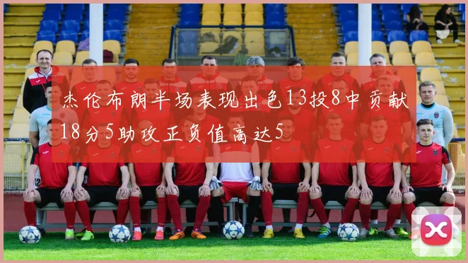 杰伦布朗半场表现出色13投8中贡献18分5助攻正负值高达5