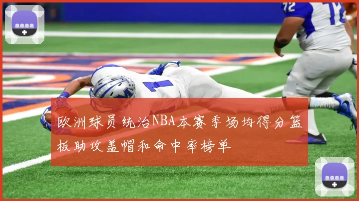 欧洲球员统治NBA本赛季场均得分篮板助攻盖帽和命中率榜单