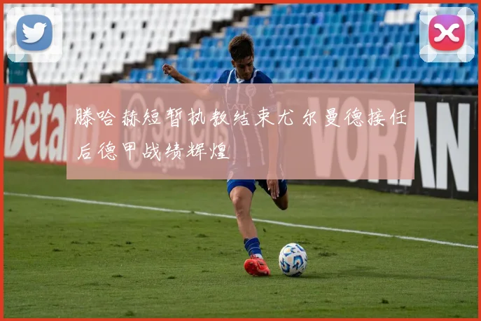 滕哈赫短暂执教结束尤尔曼德接任后德甲战绩辉煌
