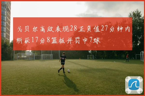 戈贝尔高效表现28正负值27分钟内斩获17分8篮板并罚中7球