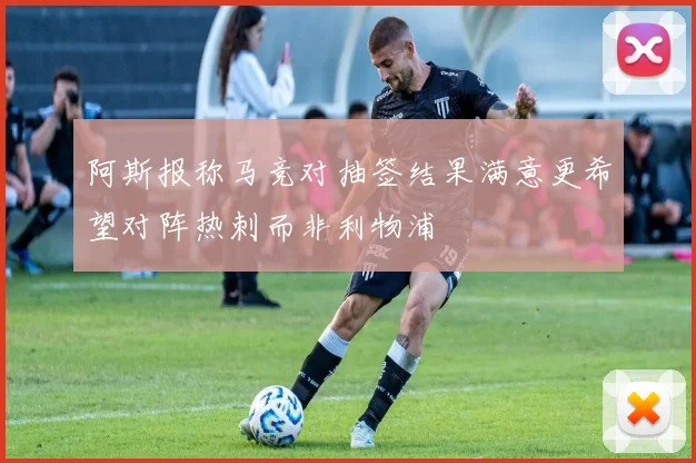 阿斯报称马竞对抽签结果满意更希望对阵热刺而非利物浦