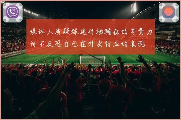 媒体人质疑球迷对杨瀚森的苛责为何不反思自己在外卖行业的表现