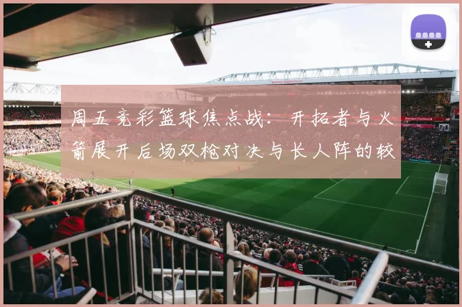周五竞彩篮球焦点战：开拓者与火箭展开后场双枪对决与长人阵的较量