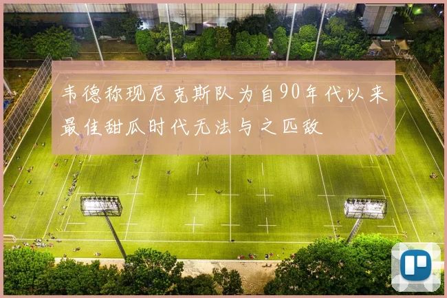 韦德称现尼克斯队为自90年代以来最佳甜瓜时代无法与之匹敌
